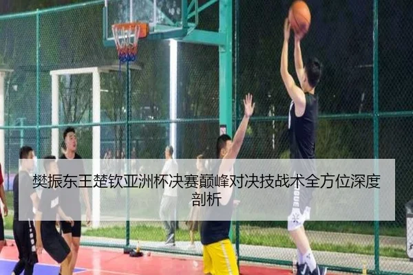 樊振东王楚钦亚洲杯决赛巅峰对决技战术全方位深度剖析